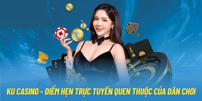 KU Casino - Điểm Hẹn Trực Tuyến Quen Thuộc Của Dân Chơi